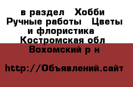  в раздел : Хобби. Ручные работы » Цветы и флористика . Костромская обл.,Вохомский р-н